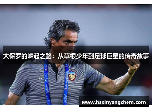 大保罗的崛起之路：从草根少年到足球巨星的传奇故事