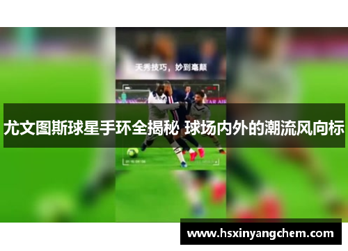 尤文图斯球星手环全揭秘 球场内外的潮流风向标