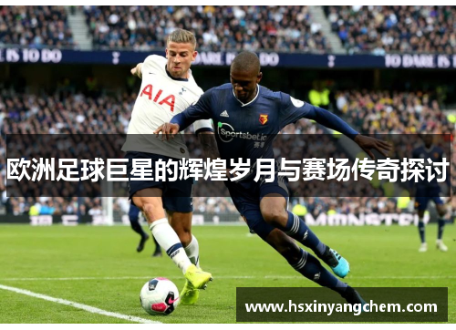 欧洲足球巨星的辉煌岁月与赛场传奇探讨