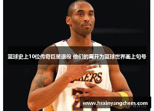 篮球史上10位传奇巨星退役 他们的离开为篮球世界画上句号