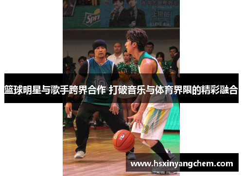 篮球明星与歌手跨界合作 打破音乐与体育界限的精彩融合