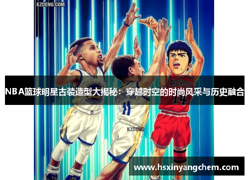 NBA篮球明星古装造型大揭秘：穿越时空的时尚风采与历史融合