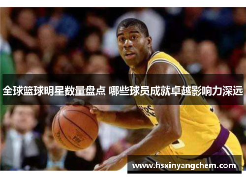 全球篮球明星数量盘点 哪些球员成就卓越影响力深远