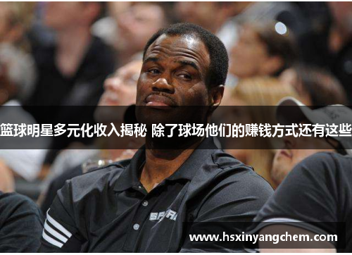 篮球明星多元化收入揭秘 除了球场他们的赚钱方式还有这些