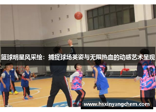 篮球明星风采绘：捕捉球场英姿与无限热血的动感艺术呈现