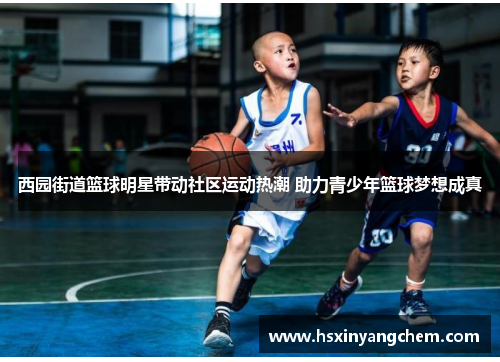 西园街道篮球明星带动社区运动热潮 助力青少年篮球梦想成真