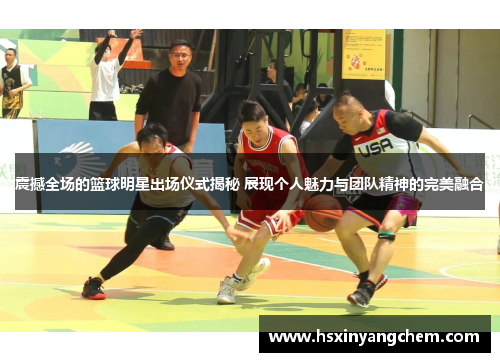 震撼全场的篮球明星出场仪式揭秘 展现个人魅力与团队精神的完美融合
