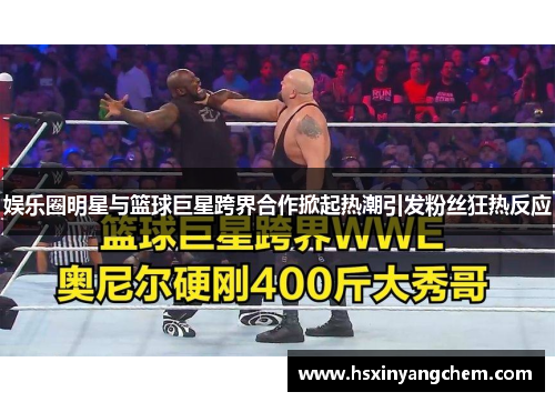 娱乐圈明星与篮球巨星跨界合作掀起热潮引发粉丝狂热反应
